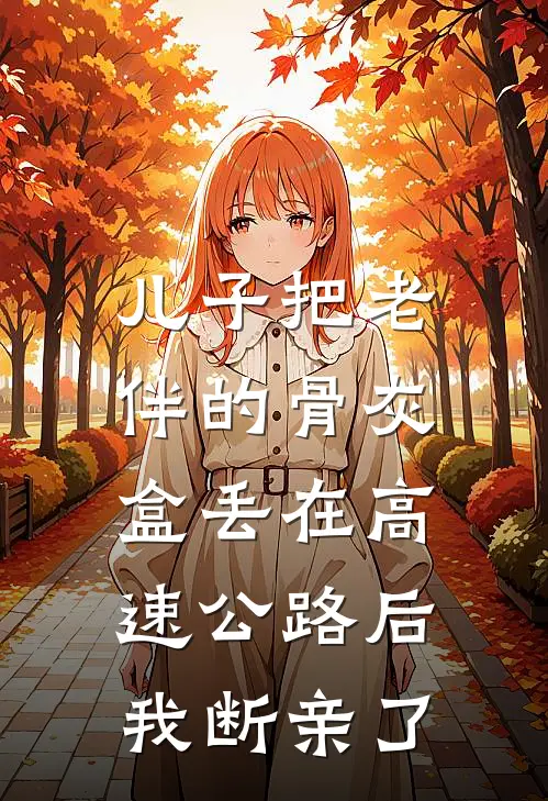 儿子把老伴的骨灰盒丢在高速公路后，我断亲了(周志强王若琳)全本免费在线阅读_儿子把老伴的骨灰盒丢在高速公路后，我断亲了最新章节在线阅读