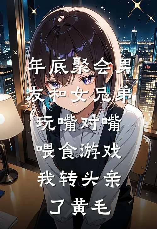 年底聚会男友和女兄弟玩嘴对嘴喂食游戏，我转头亲了黄毛