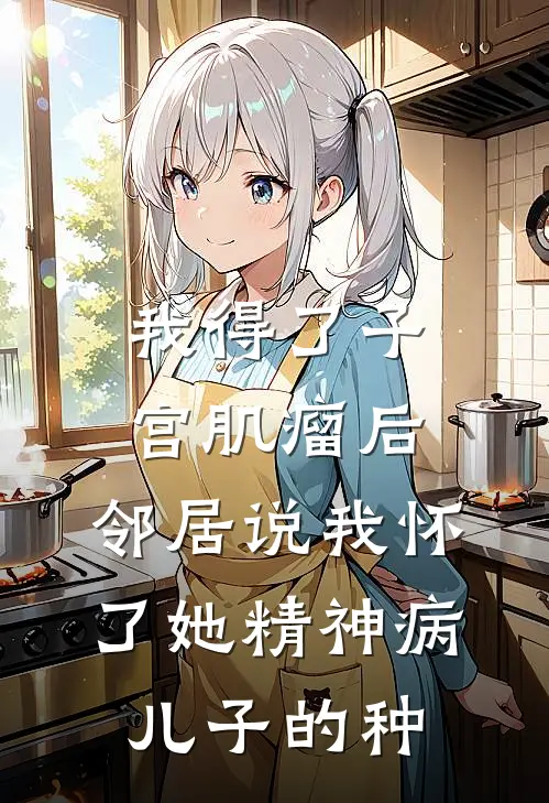 我得了子宫肌瘤后，邻居说我怀了她精神病儿子的种