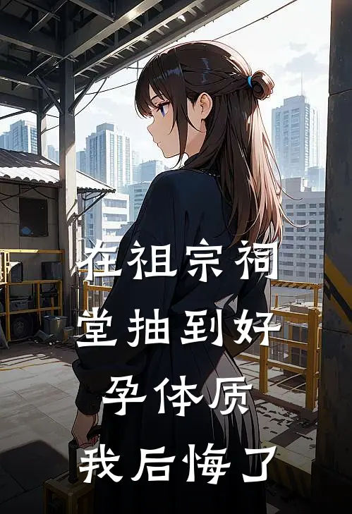 在祖宗祠堂抽到好孕体质，我后悔了