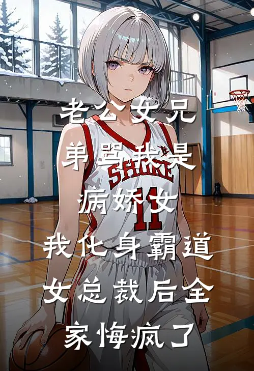 老公女兄弟骂我是病娇女，我化身霸道女总裁后全家悔疯了